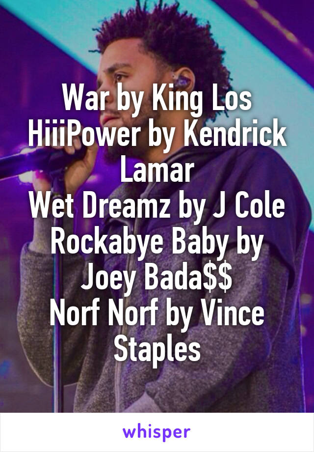 War by King Los
HiiiPower by Kendrick Lamar
Wet Dreamz by J Cole
Rockabye Baby by Joey Bada$$
Norf Norf by Vince Staples