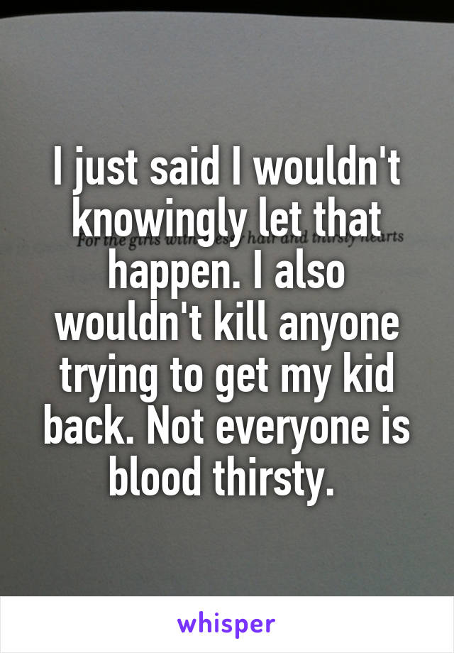 I just said I wouldn't knowingly let that happen. I also wouldn't kill anyone trying to get my kid back. Not everyone is blood thirsty. 