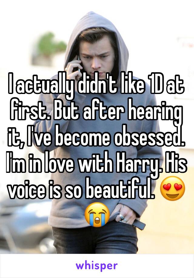 I actually didn't like 1D at first. But after hearing it, I've become obsessed. I'm in love with Harry. His voice is so beautiful. 😍😭