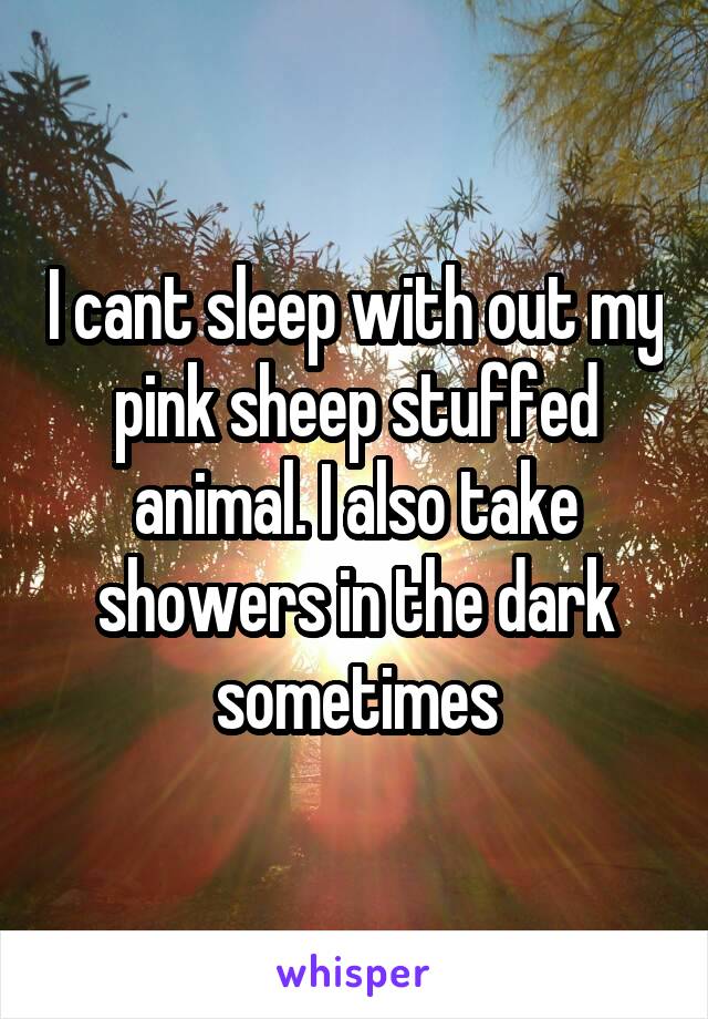 I cant sleep with out my pink sheep stuffed animal. I also take showers in the dark sometimes