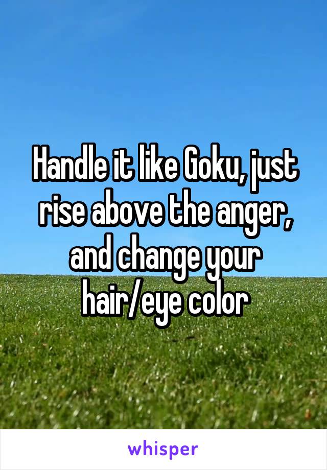 Handle it like Goku, just rise above the anger, and change your hair/eye color