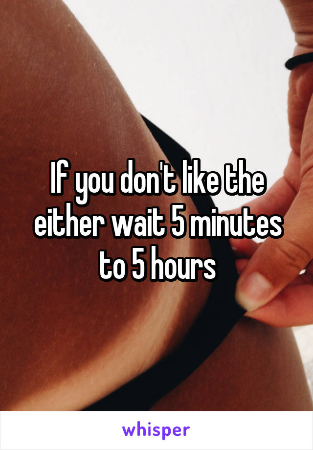 If you don't like the either wait 5 minutes to 5 hours