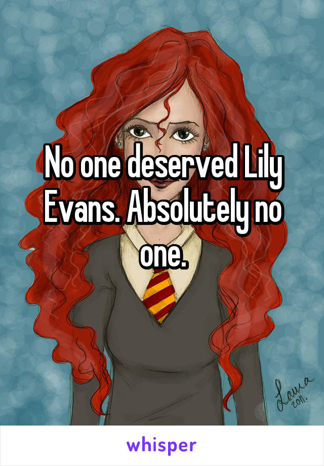 No one deserved Lily Evans. Absolutely no one.
