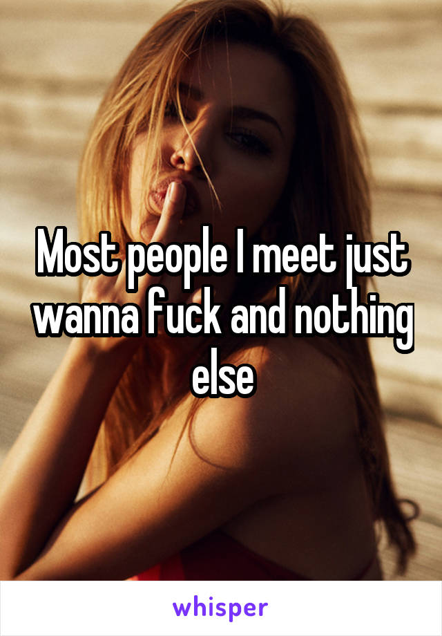 Most people I meet just wanna fuck and nothing else