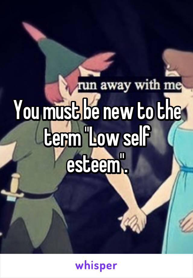 You must be new to the term "Low self esteem".
