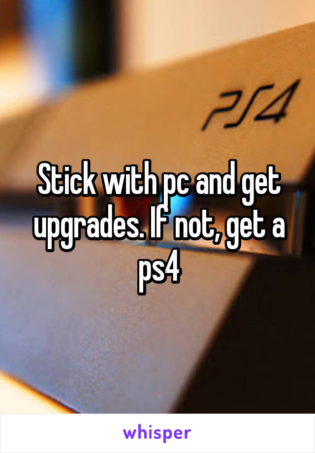 Stick with pc and get upgrades. If not, get a ps4