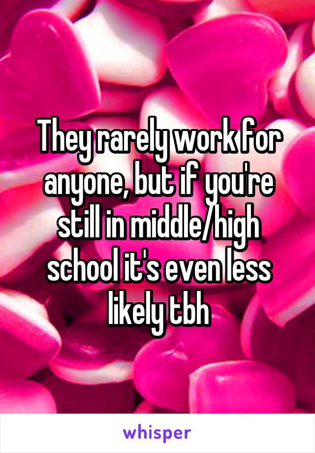 They rarely work for anyone, but if you're still in middle/high school it's even less likely tbh