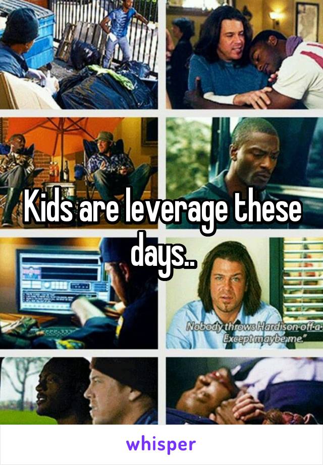 Kids are leverage these days..
