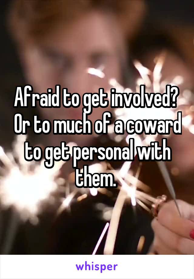 Afraid to get involved?  Or to much of a coward to get personal with them. 