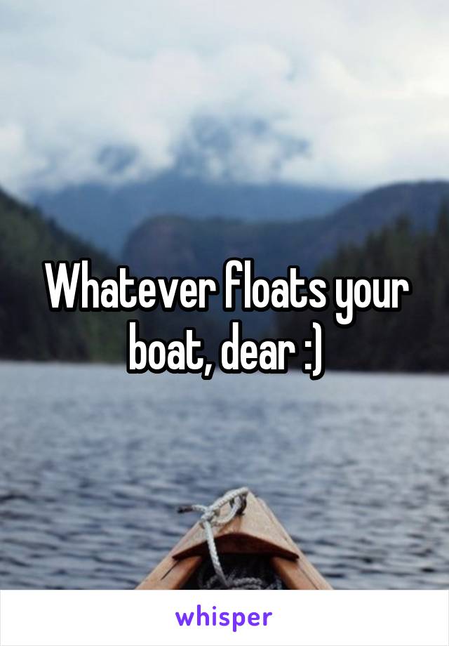 Whatever floats your boat, dear :)