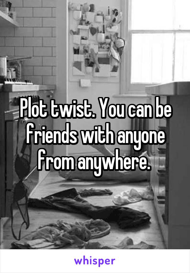 Plot twist. You can be friends with anyone from anywhere. 