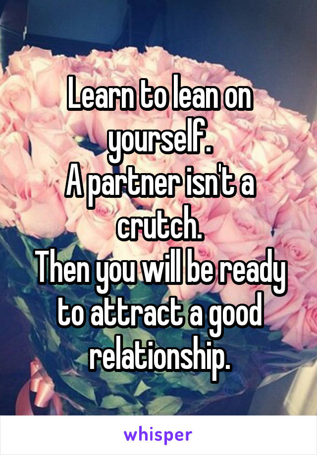 Learn to lean on yourself.
A partner isn't a crutch.
Then you will be ready to attract a good relationship.