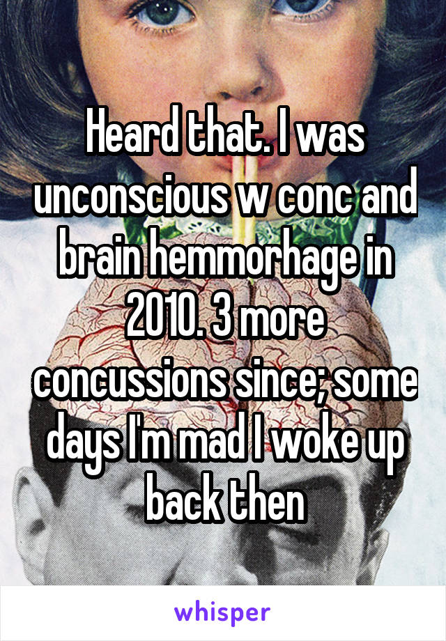 Heard that. I was unconscious w conc and brain hemmorhage in 2010. 3 more concussions since; some days I'm mad I woke up back then