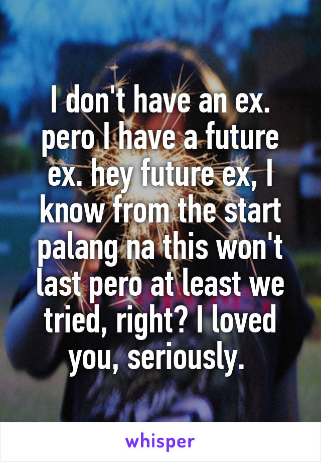 I don't have an ex. pero I have a future ex. hey future ex, I know from the start palang na this won't last pero at least we tried, right? I loved you, seriously. 