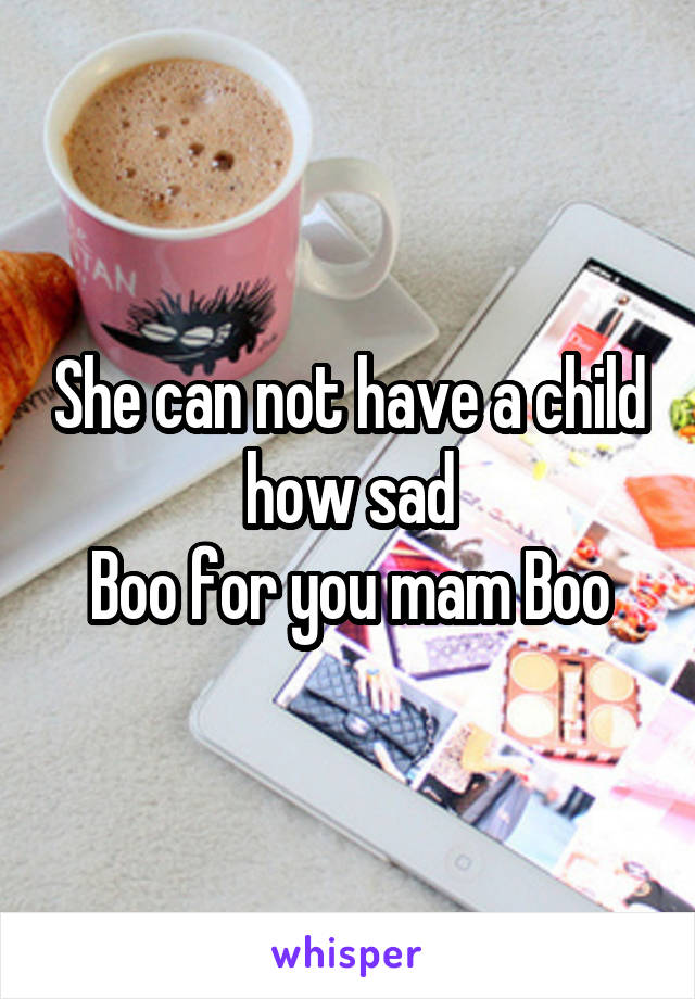 She can not have a child how sad
Boo for you mam Boo