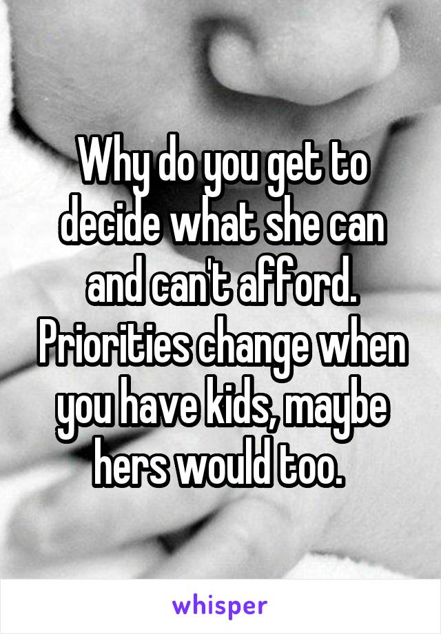 Why do you get to decide what she can and can't afford. Priorities change when you have kids, maybe hers would too. 