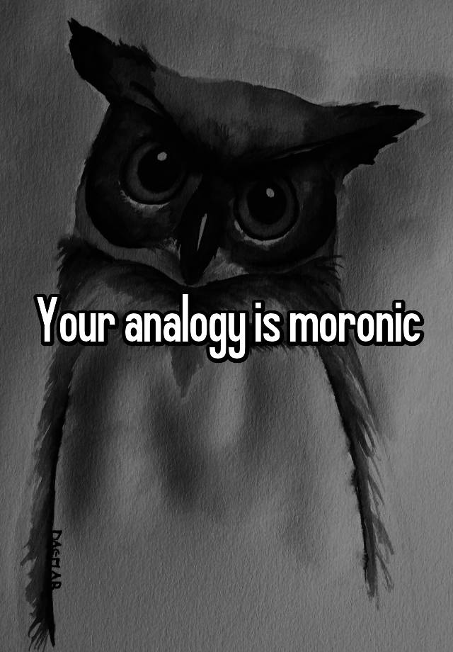 your-analogy-is-moronic