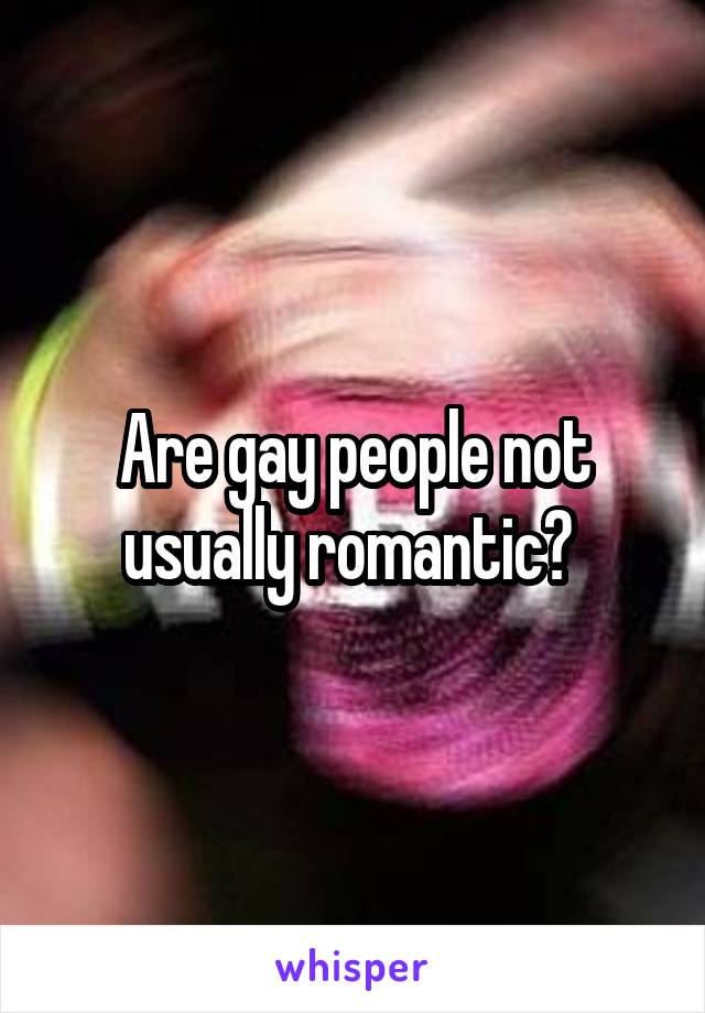 Are gay people not usually romantic? 