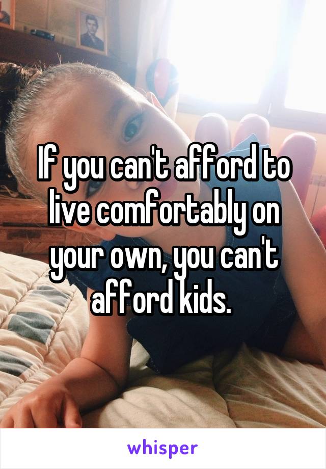 If you can't afford to live comfortably on your own, you can't afford kids. 