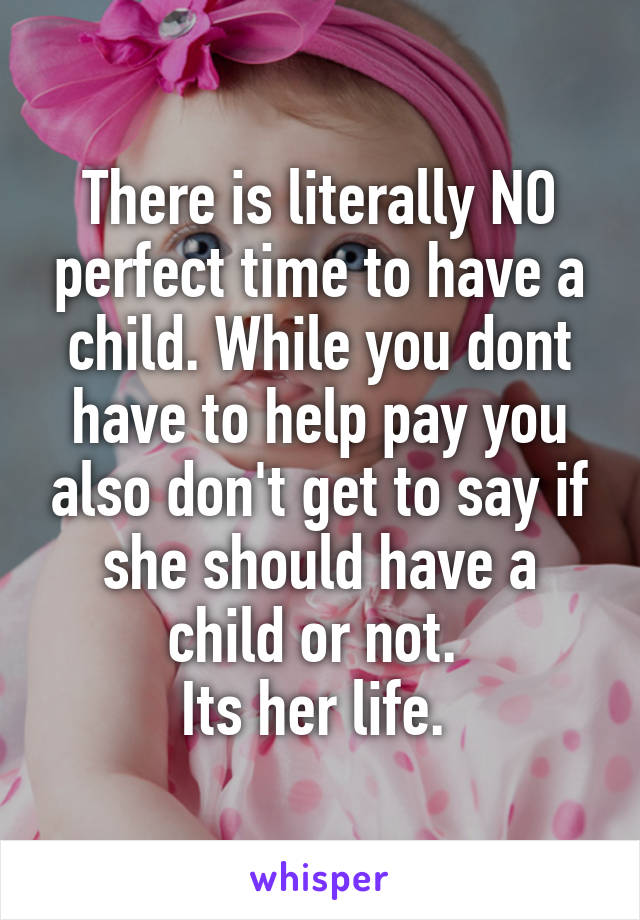 There is literally NO perfect time to have a child. While you dont have to help pay you also don't get to say if she should have a child or not. 
Its her life. 