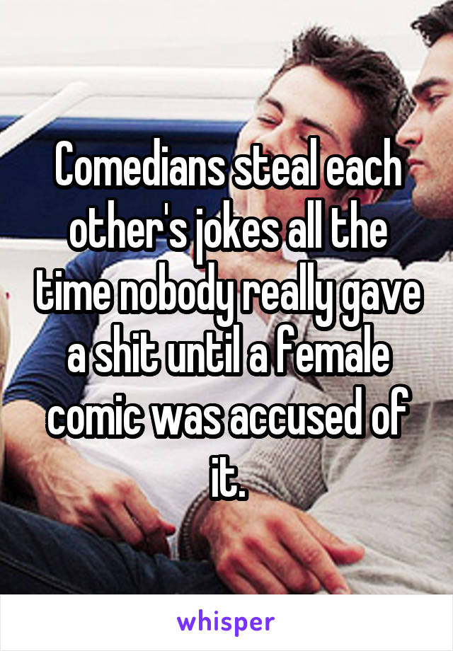 Comedians steal each other's jokes all the time nobody really gave a shit until a female comic was accused of it.