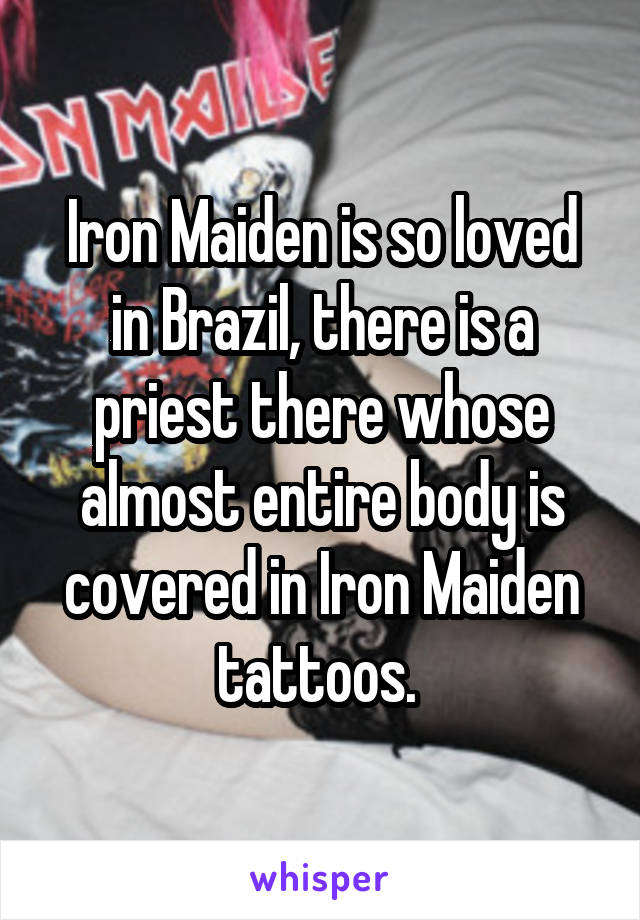 Iron Maiden is so loved in Brazil, there is a priest there whose almost entire body is covered in Iron Maiden tattoos. 