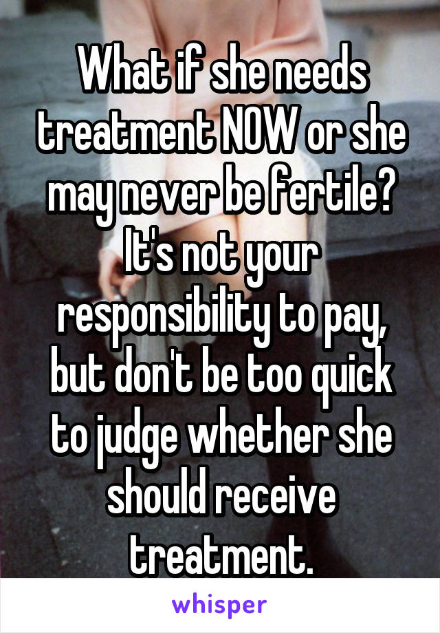 What if she needs treatment NOW or she may never be fertile? It's not your responsibility to pay, but don't be too quick to judge whether she should receive treatment.
