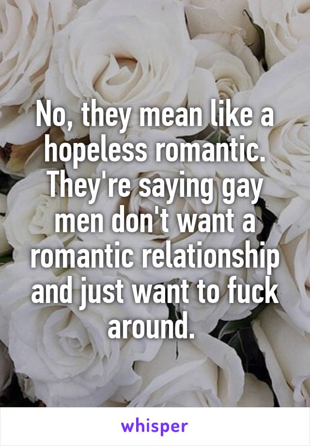 No, they mean like a hopeless romantic. They're saying gay men don't want a romantic relationship and just want to fuck around. 
