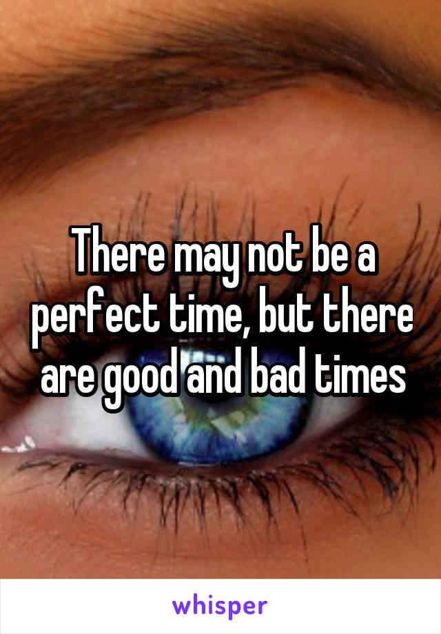 There may not be a perfect time, but there are good and bad times