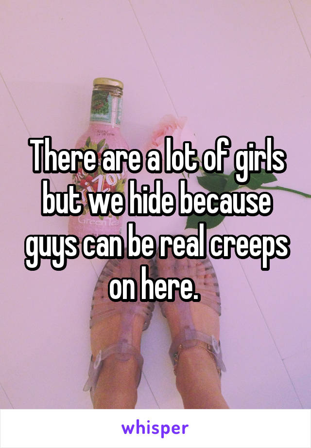 There are a lot of girls but we hide because guys can be real creeps on here. 