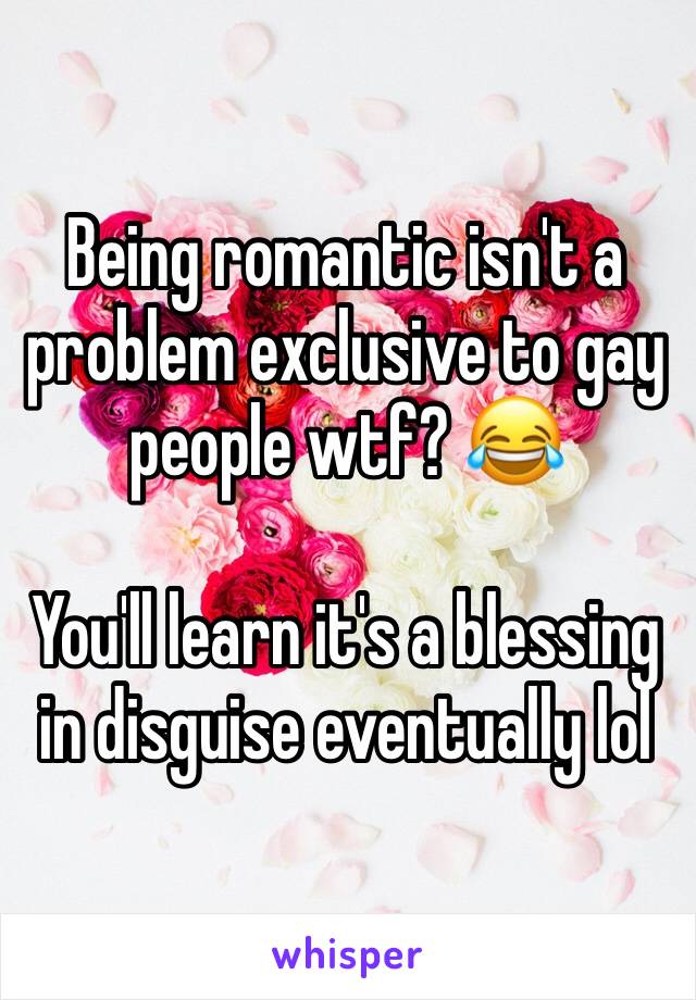 Being romantic isn't a problem exclusive to gay people wtf? 😂

You'll learn it's a blessing in disguise eventually lol