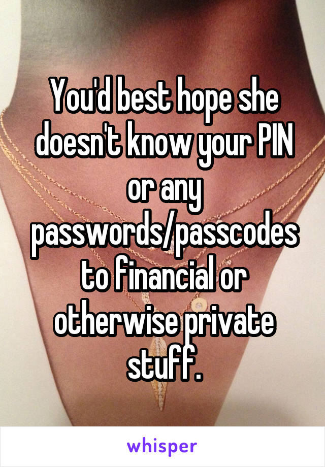 You'd best hope she doesn't know your PIN or any passwords/passcodes to financial or otherwise private stuff.