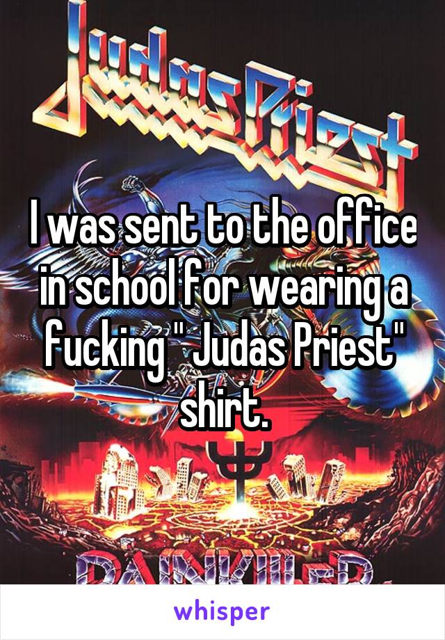 I was sent to the office in school for wearing a fucking " Judas Priest" shirt.