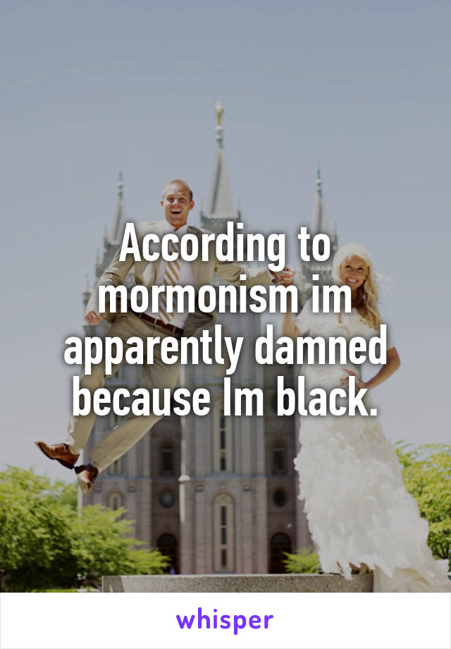 According to mormonism im apparently damned because Im black.