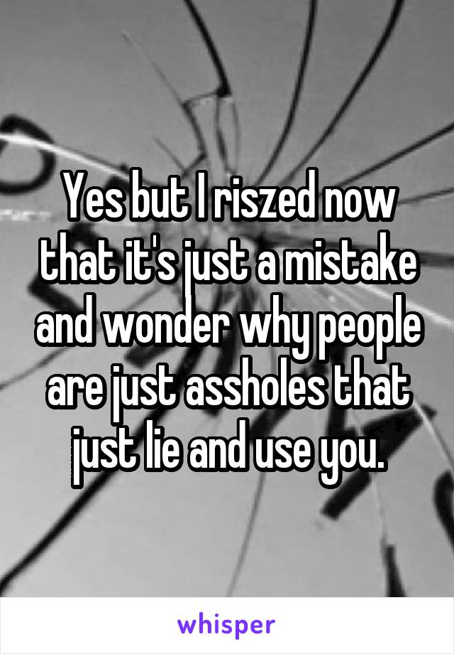 Yes but I riszed now that it's just a mistake and wonder why people are just assholes that just lie and use you.