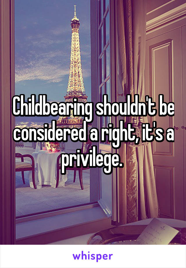 Childbearing shouldn't be considered a right, it's a privilege. 