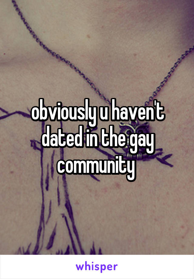 obviously u haven't dated in the gay community 
