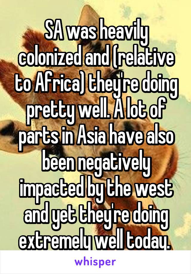 SA was heavily colonized and (relative to Africa) they're doing pretty well. A lot of parts in Asia have also been negatively impacted by the west and yet they're doing extremely well today. 