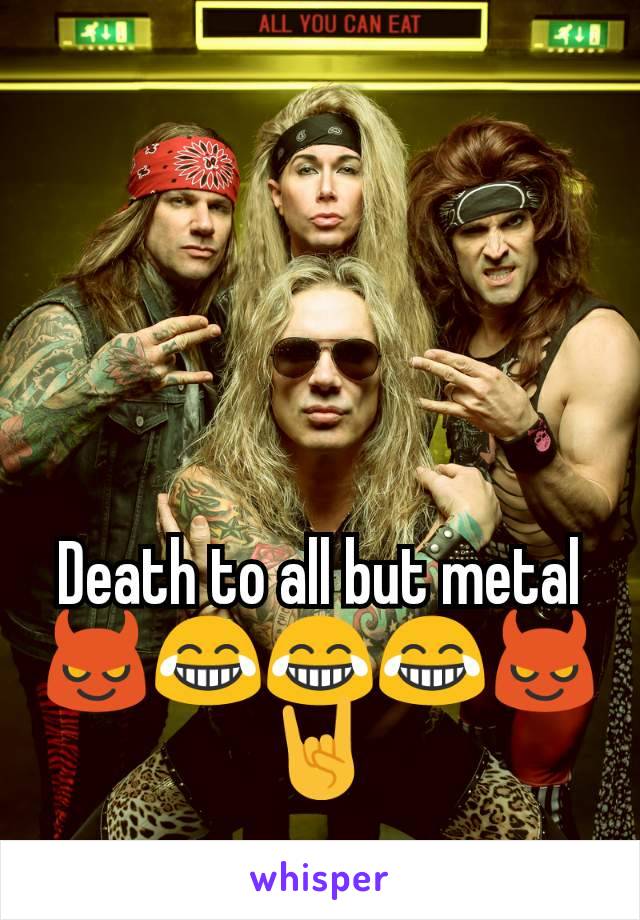 Death to all but metal 😈😂😂😂😈🤘