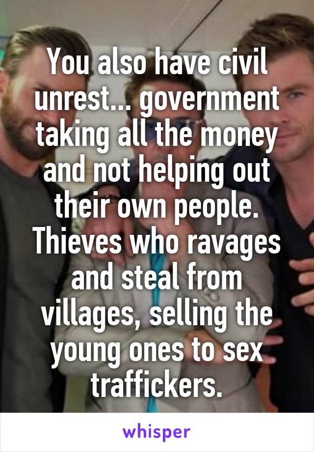 You also have civil unrest... government taking all the money and not helping out their own people. Thieves who ravages and steal from villages, selling the young ones to sex traffickers.