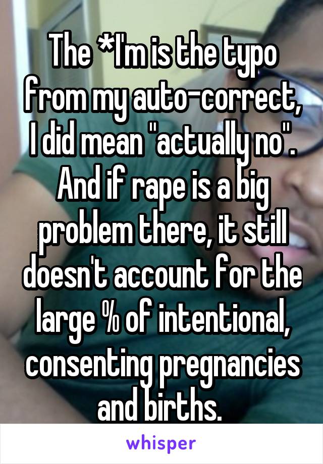 The *I'm is the typo from my auto-correct, I did mean "actually no". And if rape is a big problem there, it still doesn't account for the large % of intentional, consenting pregnancies and births. 