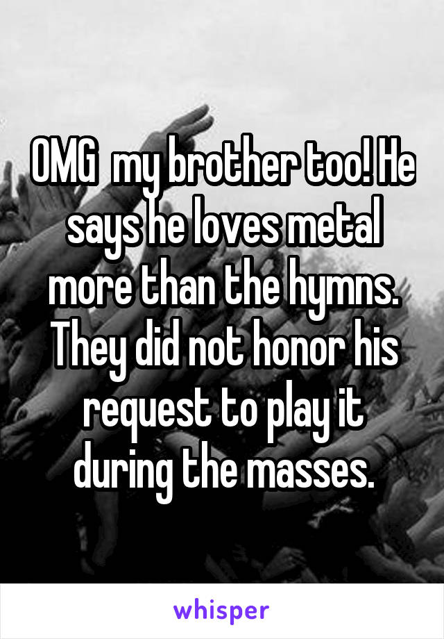 OMG  my brother too! He says he loves metal more than the hymns. They did not honor his request to play it during the masses.
