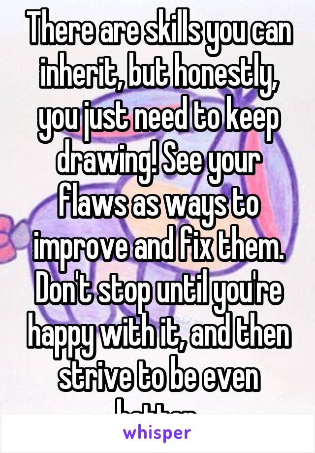 There are skills you can inherit, but honestly, you just need to keep drawing! See your flaws as ways to improve and fix them. Don't stop until you're happy with it, and then strive to be even better.