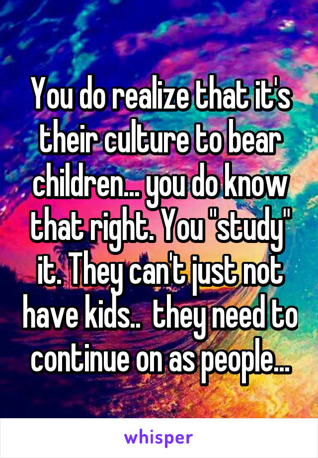 You do realize that it's their culture to bear children... you do know that right. You "study" it. They can't just not have kids..  they need to continue on as people...