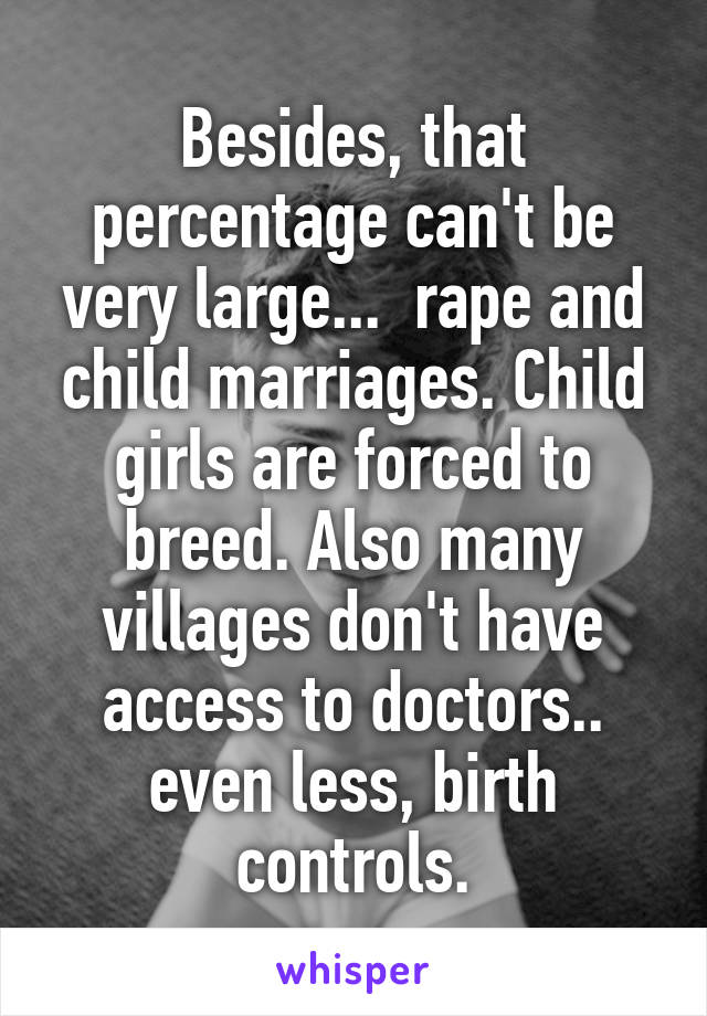 Besides, that percentage can't be very large...  rape and child marriages. Child girls are forced to breed. Also many villages don't have access to doctors.. even less, birth controls.