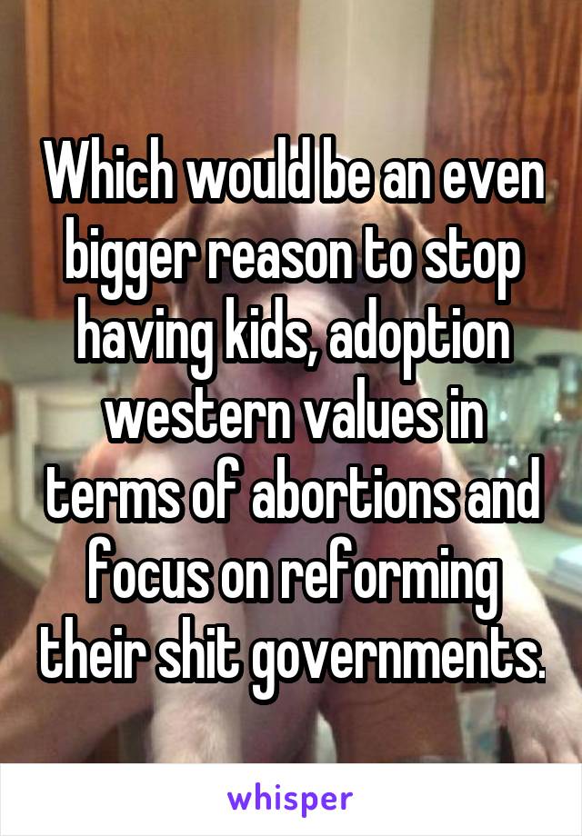 Which would be an even bigger reason to stop having kids, adoption western values in terms of abortions and focus on reforming their shit governments.