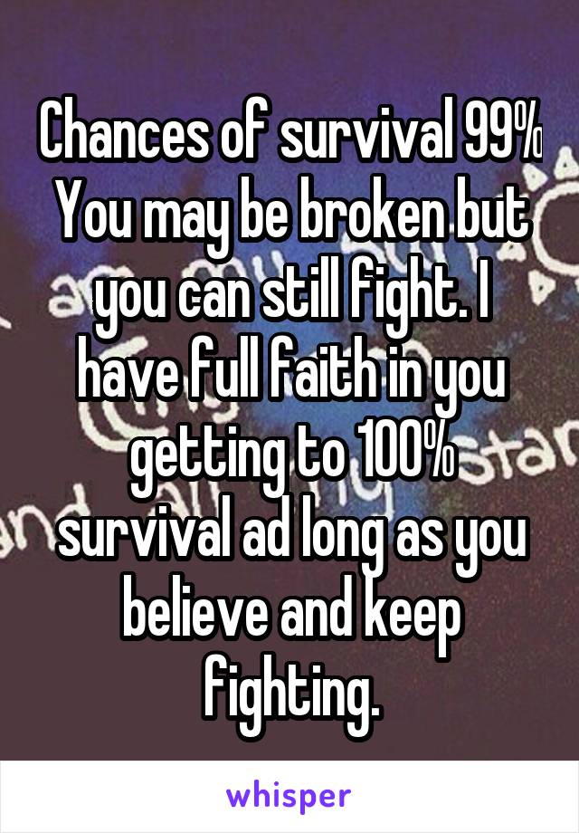 Chances of survival 99%
You may be broken but you can still fight. I have full faith in you getting to 100% survival ad long as you believe and keep fighting.