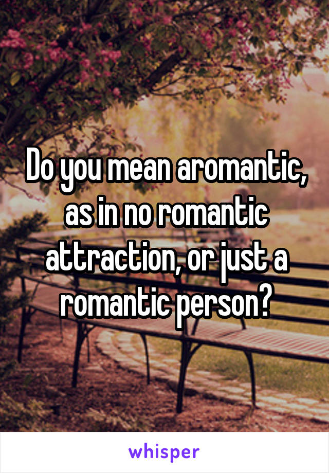 Do you mean aromantic, as in no romantic attraction, or just a romantic person?
