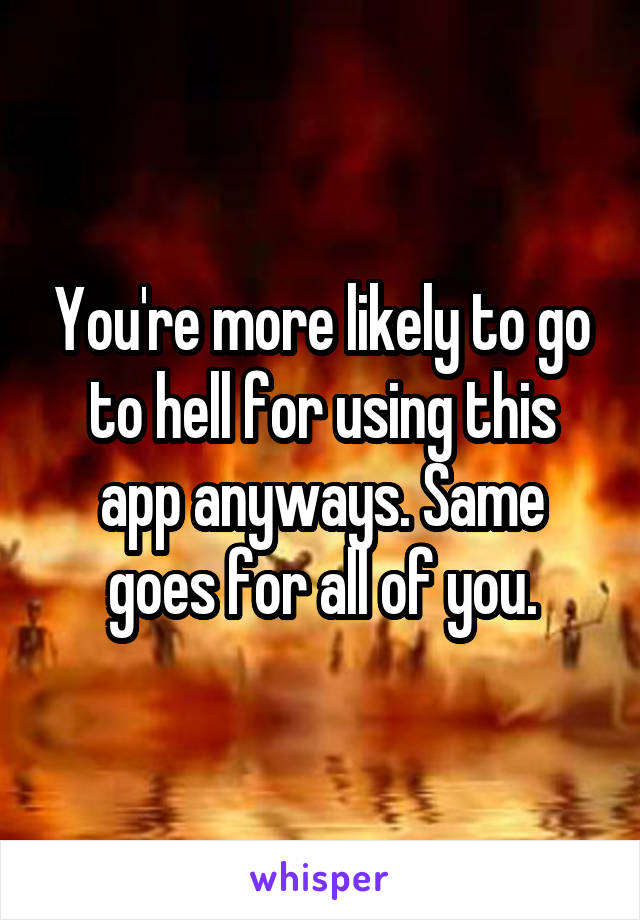 You're more likely to go to hell for using this app anyways. Same goes for all of you.