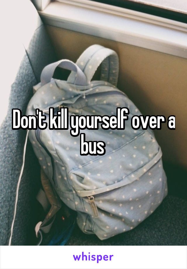 Don't kill yourself over a bus 